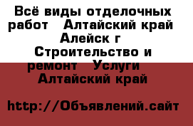 Всё виды отделочных работ - Алтайский край, Алейск г. Строительство и ремонт » Услуги   . Алтайский край